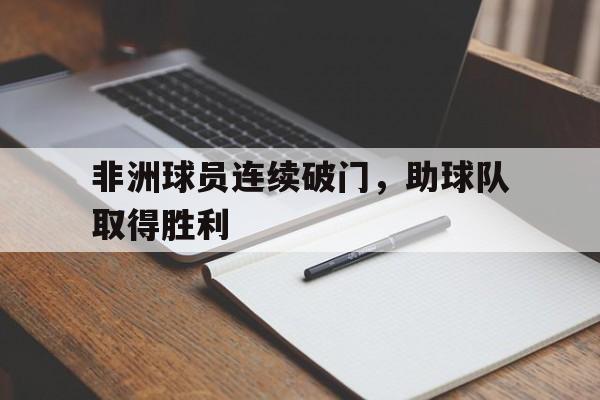 非洲球员连续破门，助球队取得胜利的简单介绍