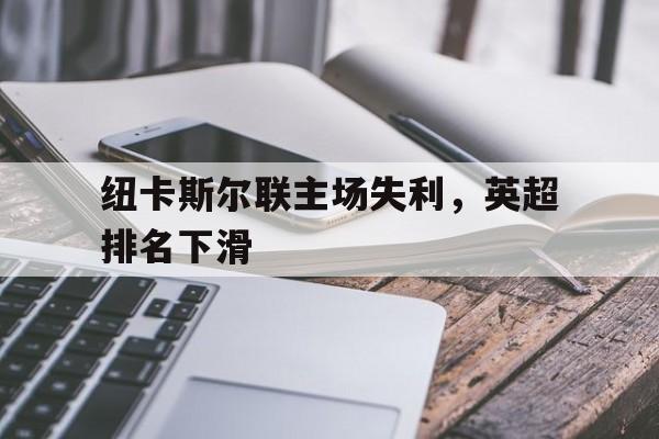 纽卡斯尔联主场失利，英超排名下滑的简单介绍