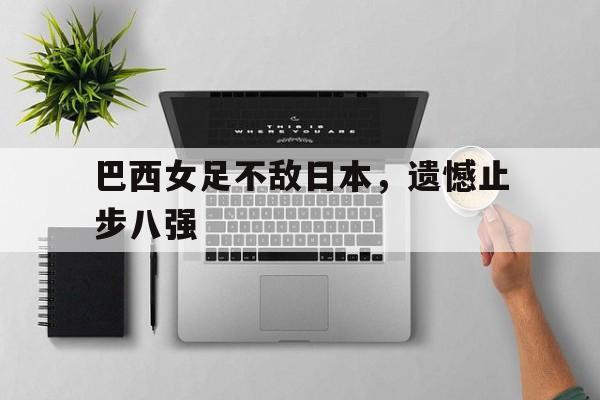巴西女足不敌日本，遗憾止步八强