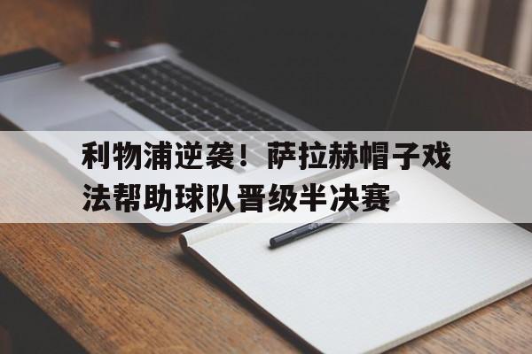 关于利物浦逆袭！萨拉赫帽子戏法帮助球队晋级半决赛的信息